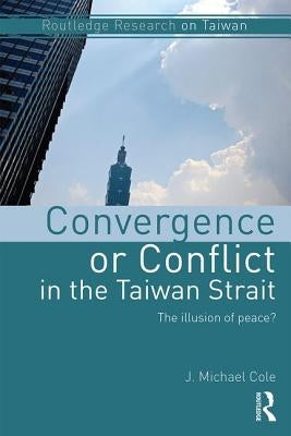 Convergence or Conflict in the Taiwan Strait: The Illusion of Peace? by Cole, J. Michael