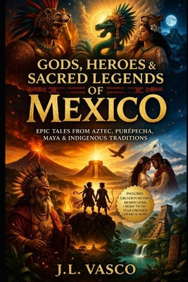 Gods, Heroes, and Sacred Legends of Mexico: Original Retellings from Aztec, Purépecha, Maya, and Other Indigenous Traditions by Vasco, J. L.