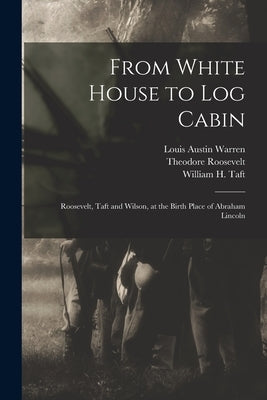 From White House to Log Cabin: Roosevelt, Taft and Wilson, at the Birth Place of Abraham Lincoln by Warren, Louis Austin 1885-1983