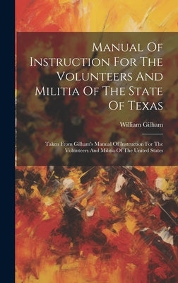 Manual Of Instruction For The Volunteers And Militia Of The State Of Texas: Taken From Gilham's Manual Of Instruction For The Volunteers And Militia O by Gilham, William