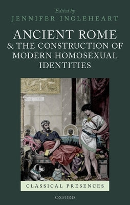 Ancient Rome and the Construction of Modern Homosexual Identities by Ingleheart, Jennifer