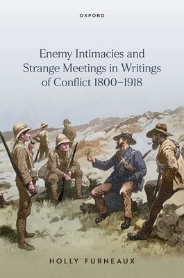 Enemy Intimacies and Strange Meetings in Writings of Conflict 1800-1918 by Furneaux, Holly