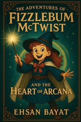 The Adventures Of Fizzlebum Mctwist: Fizzlebum McTwist and the Heart of Arcana by Bayat, Ehsan