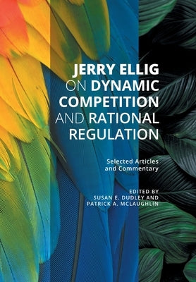 Jerry Ellig on Dynamic Competition and Rational Regulation: Selected Articles and Commentary by Ellig, Jerry