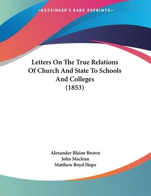 Letters On The True Relations Of Church And State To Schools And Colleges (1853) by Brown, Alexander Blaine