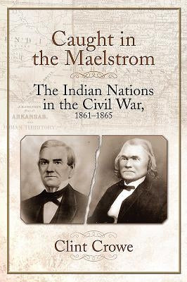 Caught in the Maelstrom: The Indian Nations in the Civil War, 1861-1865 by Crowe, Clint