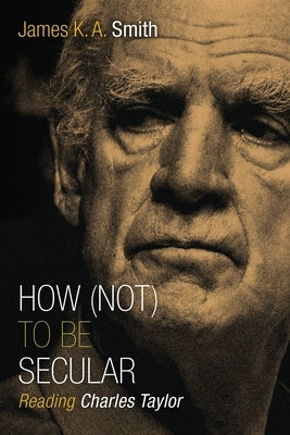 How (Not) to Be Secular: Reading Charles Taylor by Smith, James K. A.