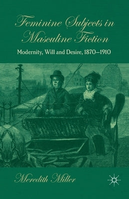 Feminine Subjects in Masculine Fiction: Modernity, Will and Desire, 1870-1910 by Miller, M.
