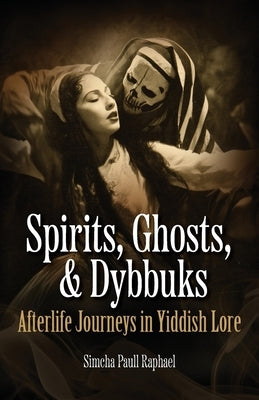 Spirits, Ghosts, & Dybbuks: Afterlife Journeys in Yiddish Lore by Raphael, Simcha Paull
