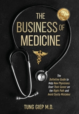 The Business of Medicine: The Definitive Guide to Help New Physicians Start Their Career on the Right Path and Avoid Costly Mistakes by Giep, Tung