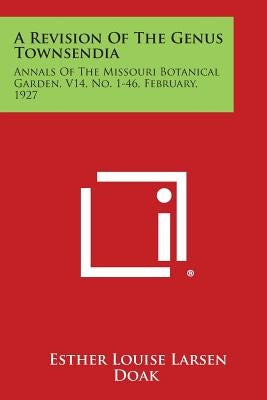 A Revision of the Genus Townsendia: Annals of the Missouri Botanical Garden, V14, No. 1-46, February, 1927 by Doak, Esther Louise Larsen