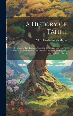 A History of Tahiti; A History of Fiji; Papua, Where the Stone-age Lingers; The Men of the Mid-Pacific; The Islands of the Mid-Pacific; Java, the Expl by Mayor, Alfred Goldsborough 1868-1922