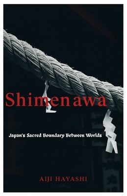 Shimenawa: Japan's Sacred Boundary Between Worlds by Hayashi, Aiji