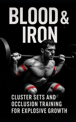 Blood & Iron: Cluster Sets and Occlusion Training for Explosive Growth: Maximize Muscle and Strength with Cluster Sets and Blood Flow Restriction Trai by Publishing, Fitness Research