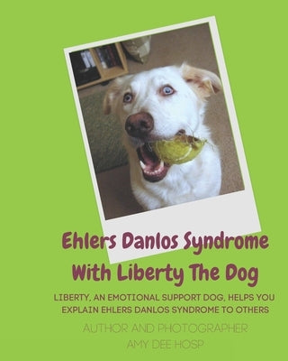 Ehlers Danlos Syndrome With Liberty The Dog: Liberty the Ehlers Danlos Dog Liberty, an Emotional Support Dog, Helps You Explain Ehlers Danlos Syndrome by Hosp, Amy Dee