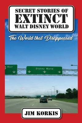 Secret Stories of Extinct Walt Disney World: The World That Disappeared by Korkis, Jim