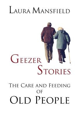 Geezer Stories: The Care & Feeding of Old People by Mansfield, Laura