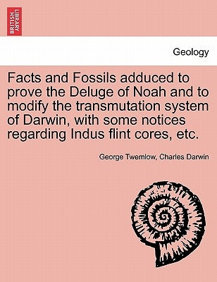 Facts and Fossils Adduced to Prove the Deluge of Noah and to Modify the Transmutation System of Darwin, with Some Notices Regarding Indus Flint Cores, by Twemlow, George