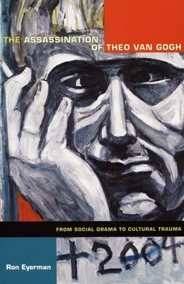 The Assassination of Theo van Gogh: From Social Drama to Cultural Trauma by Eyerman, Ron