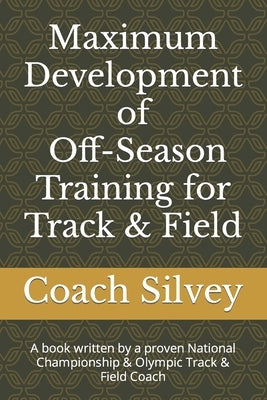 Maximum Development of Off-Season Training for Track & Field: A book written by a proven National Championship & Olympic Track & Field Coach by Silvey, Coach Steve