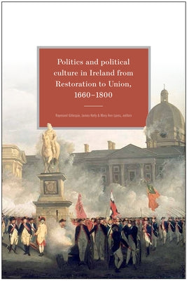 Politics and Political Culture in Ireland from Restoration to Union, 1660-1800: Essays in Honour of Jacqueline Hill by Lyons, Mary Ann