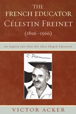 French Educator Celestin Freinet (1896-1966): An Inquiry into How His Ideas Shaped Education by Acker, Victor