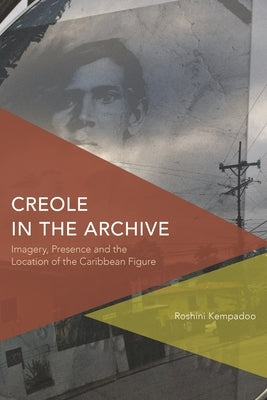 Creole in the Archive: Imagery, Presence and the Location of the Caribbean Figure by Kempadoo, Roshini