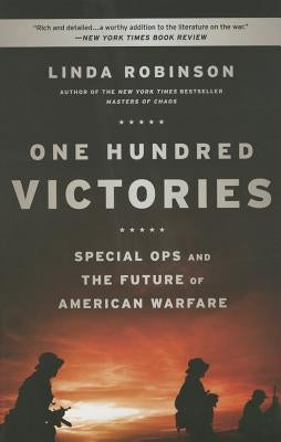One Hundred Victories: Special Ops and the Future of American Warfare by Robinson, Linda