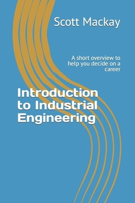 Introduction to Industrial Engineering: A short overview to help you decide on a career by MacKay, Scott
