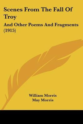 Scenes From The Fall Of Troy: And Other Poems And Fragments (1915) by Morris, William