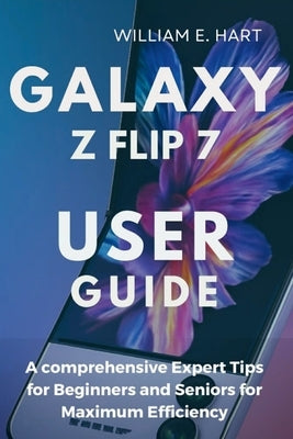 Galaxy Z Flip 7 User Guide: A comprehensive Expert Tips for Beginners and Seniors for Maximum Efficiency by Hart, William E.