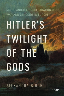 Hitler's Twilight of the Gods: Music and the Orchestration of War and Genocide in Europe by Birch, Alexandra