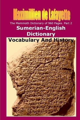 Part 2. The Mammoth Dictionary of 960 Pages. Sumerian-English Dictionary: Vocabulary & History by De Lafayette, Maximillien