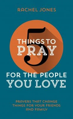 5 Things to Pray for the People You Love: Prayers That Change Things for Your Friends and Family by Jones, Rachel