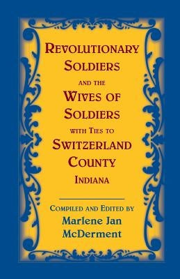 Revolutionary Soldiers and the Wives of Soldiers with Ties to Switzerland County, Indiana by McDerment, Marlene Jan