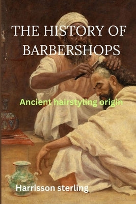 The History of Barbershops: Ancient hairstyling origin by Sterling, Harrison
