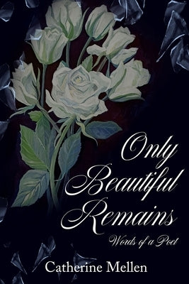 Only Beautiful Remains: Words of a Poet by Mellen, Catherine