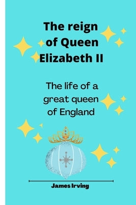 The reign Of Queen Elizabeth II: The life of a Great Queen of England by Irving, James