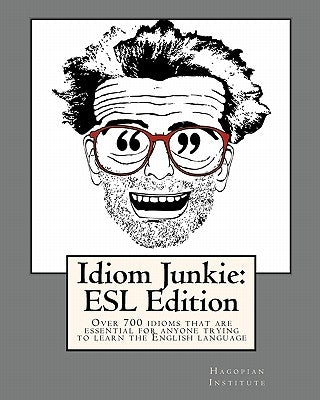Idiom Junkie: ESL Edition: Over 700 idioms that are essential for anyone trying to learn the English language by Hagopian Institute