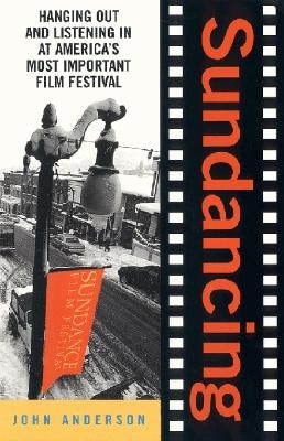 Sundancing: Hanging Out and Listening in at America's Most Important Film Festival by Anderson, John