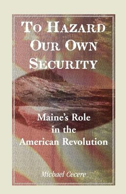 To Hazard Our Own Security: Maine's Role in the American Revolution by Cecere, Michael