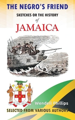 The Negro's Friend; Sketches Or the History of Jamaica by Phillips, Wendell