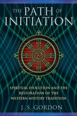 The Path of Initiation: Spiritual Evolution and the Restoration of the Western Mystery Tradition by Gordon, J. S.