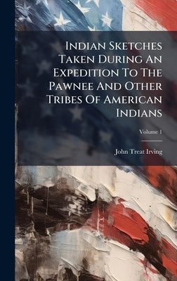 Indian Sketches Taken During An Expedition To The Pawnee And Other Tribes Of American Indians by Irving, John Treat