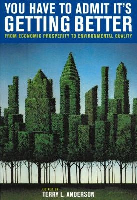 You Have to Admit It's Getting Better: From Economic Prosperity to Environmental Quality by Anderson, Terry L.