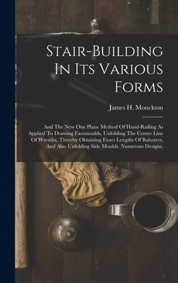 Stair-building In Its Various Forms: And The New One Plane Method Of Hand-railing As Applied To Drawing Facemoulds, Unfolding The Centre Line Of Wreat by Monckton, James H.