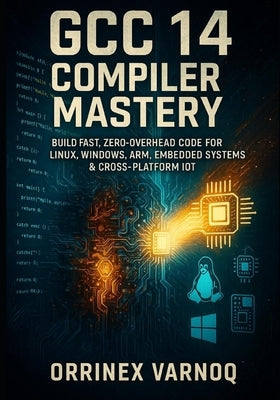 Gcc 14 Compiler Mastery: The Complete Guide to High-Performance C/C++ Optimization & Debugging: Build Fast, Zero-Overhead Code for Linux, Windows, Arm by Varnoq, Orrinex