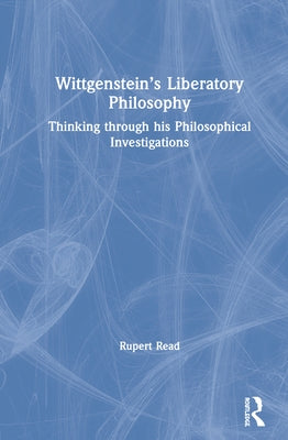 Wittgenstein's Liberatory Philosophy: Thinking Through His Philosophical Investigations by Read, Rupert