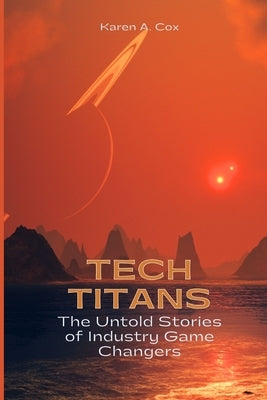Tech Titans: The Untold Stories of Industry Game Changers by Cox, Karen A.