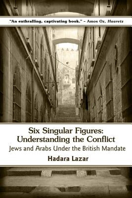 Six Singular Figures: Understanding the Conflict: Jews and Arabs Under the British Mandate by Lazar, Hadara